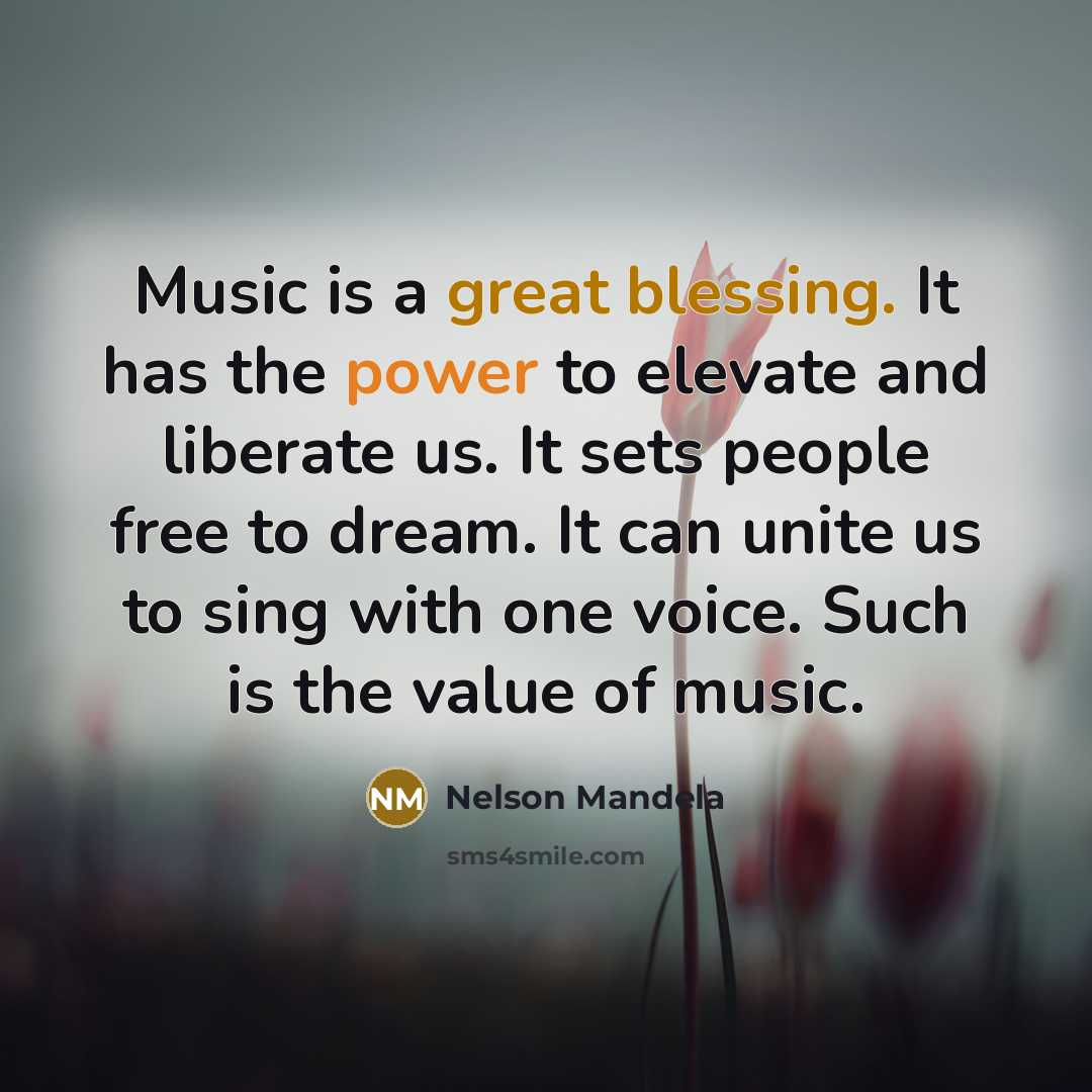 “Music is a great blessing. It has the power to elevate and liberate us. It sets people free to dream. It can unite us to sing with one voice. Such is the value of music.” quote by Nelson Mandela