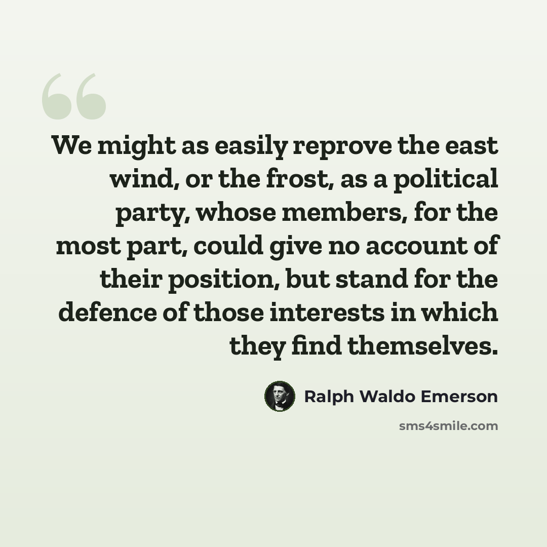 “We might as easily reprove the east wind, or the frost, as a political party, whose members, for the most part, could give no account of their position, but stand for the defence of those interests in which they find themselves.” quote by Ralph Waldo Emerson