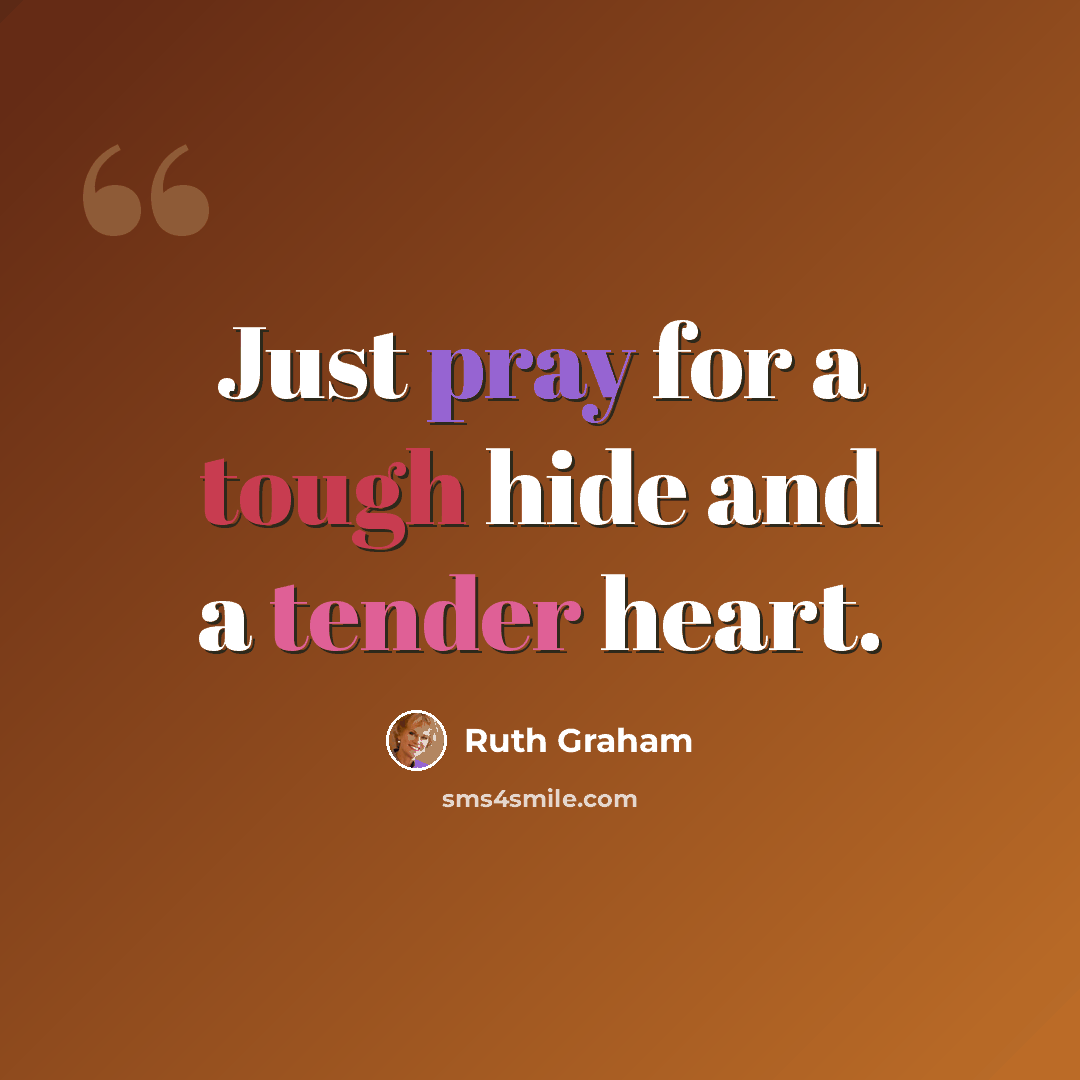 “Just pray for a tough hide and a tender heart.” quote by Ruth Graham