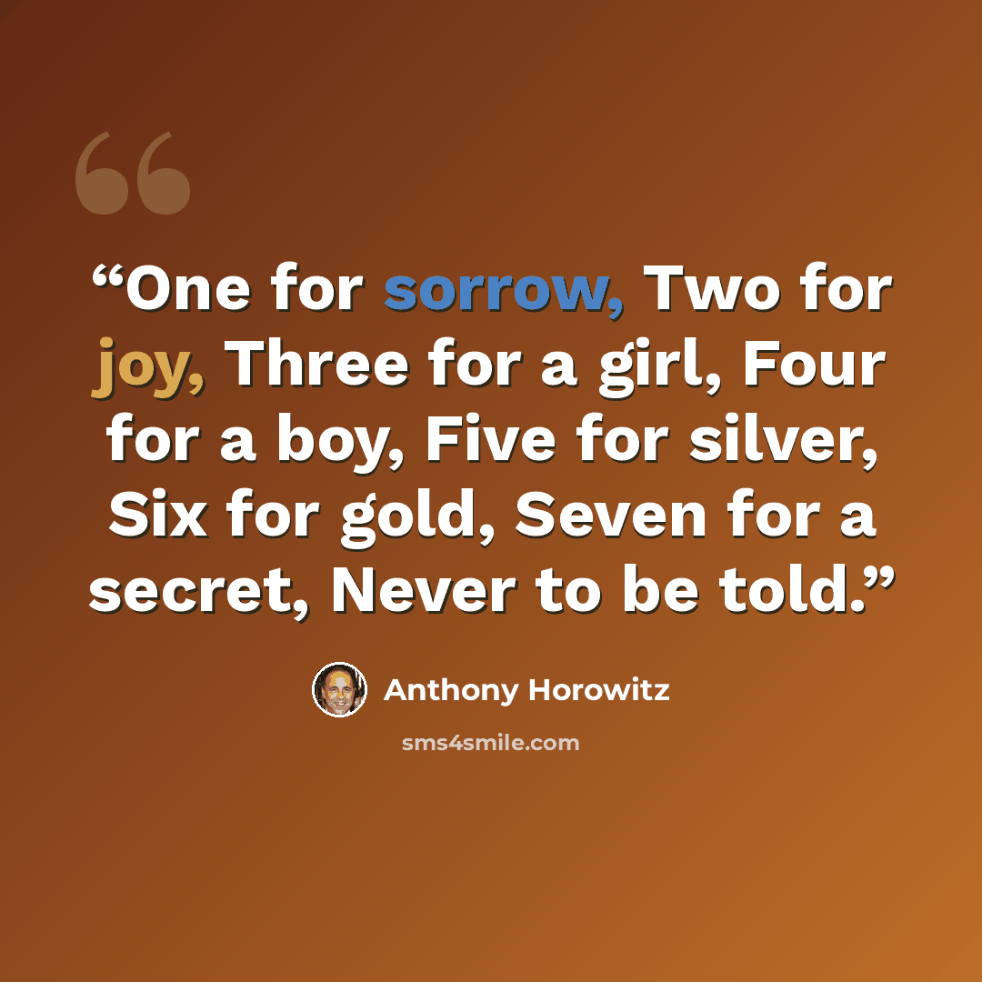 “One for sorrow, Two for joy, Three for a girl, Four for a boy, Five for silver, Six for gold, Seven for a secret, Never to be told.” quote by Anthony Horowitz