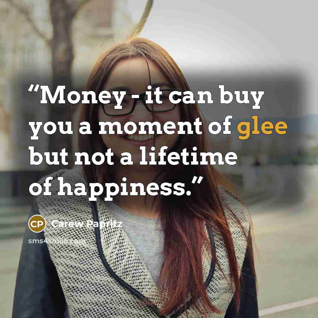 “Money - it can buy you a moment of glee but not a lifetime of happiness.” quote by Carew Papritz