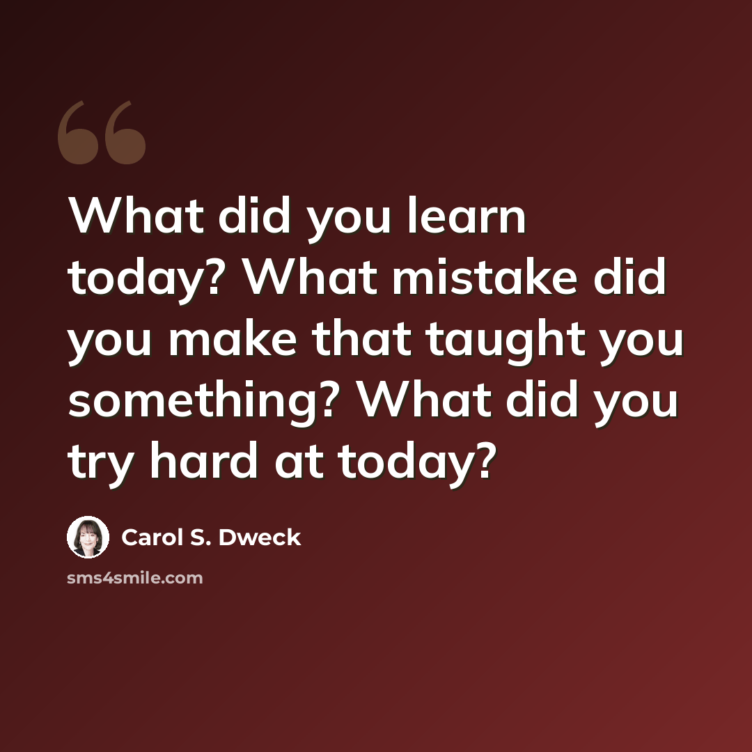 “What did you learn today? What mistake did you make that taught you something? What did you try hard at today?” quote by Carol S. Dweck