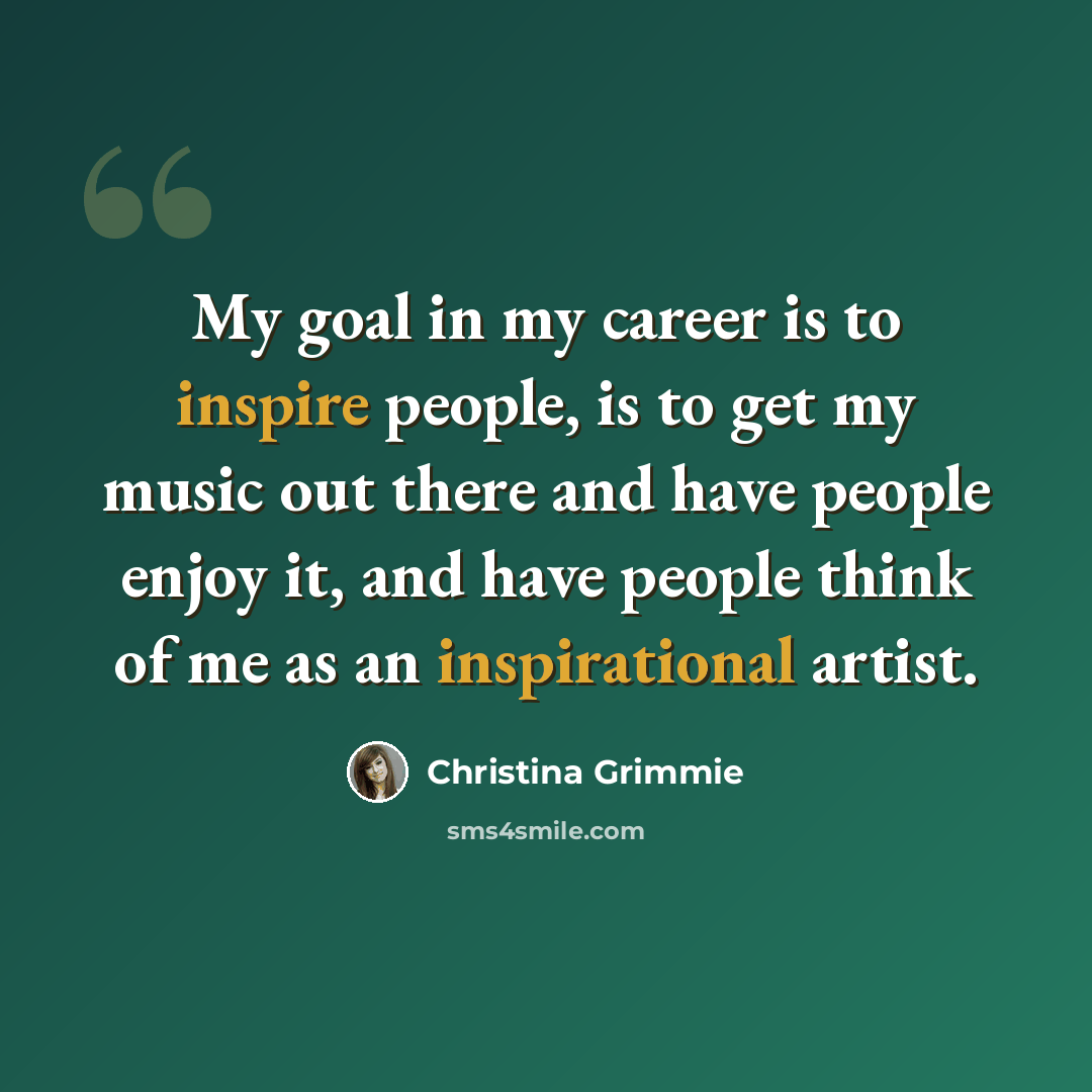 “My goal in my career is to inspire people, is to get my music out there and have people enjoy it, and have people think of me as an inspirational artist.” quote by Christina Grimmie