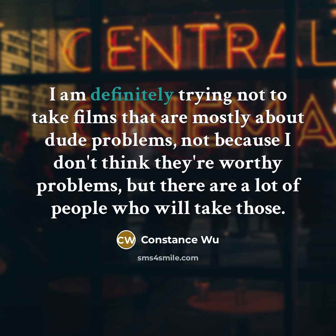 “I am definitely trying not to take films that are mostly about dude problems, not because I don't think they're worthy problems, but there are a lot of people who will take those.” quote by Constance Wu