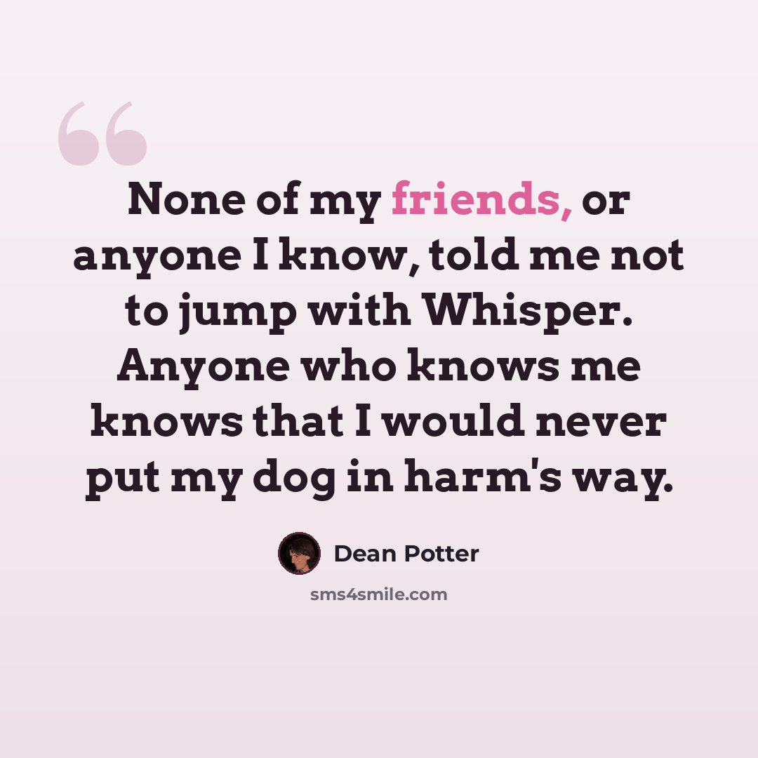 “None of my friends, or anyone I know, told me not to jump with Whisper. Anyone who knows me knows that I would never put my dog in harm's way.” quote by Dean Potter