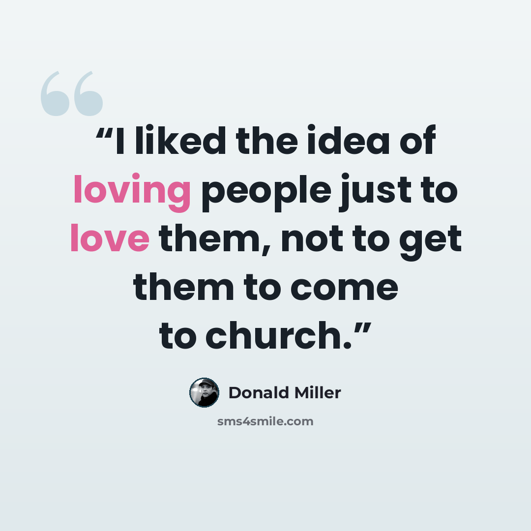 “I liked the idea of loving people just to love them, not to get them to come to church.” quote by Donald Miller