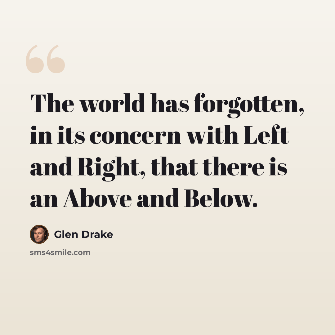 “The world has forgotten, in its concern with Left and Right, that there is an Above and Below.” quote by Glen Drake