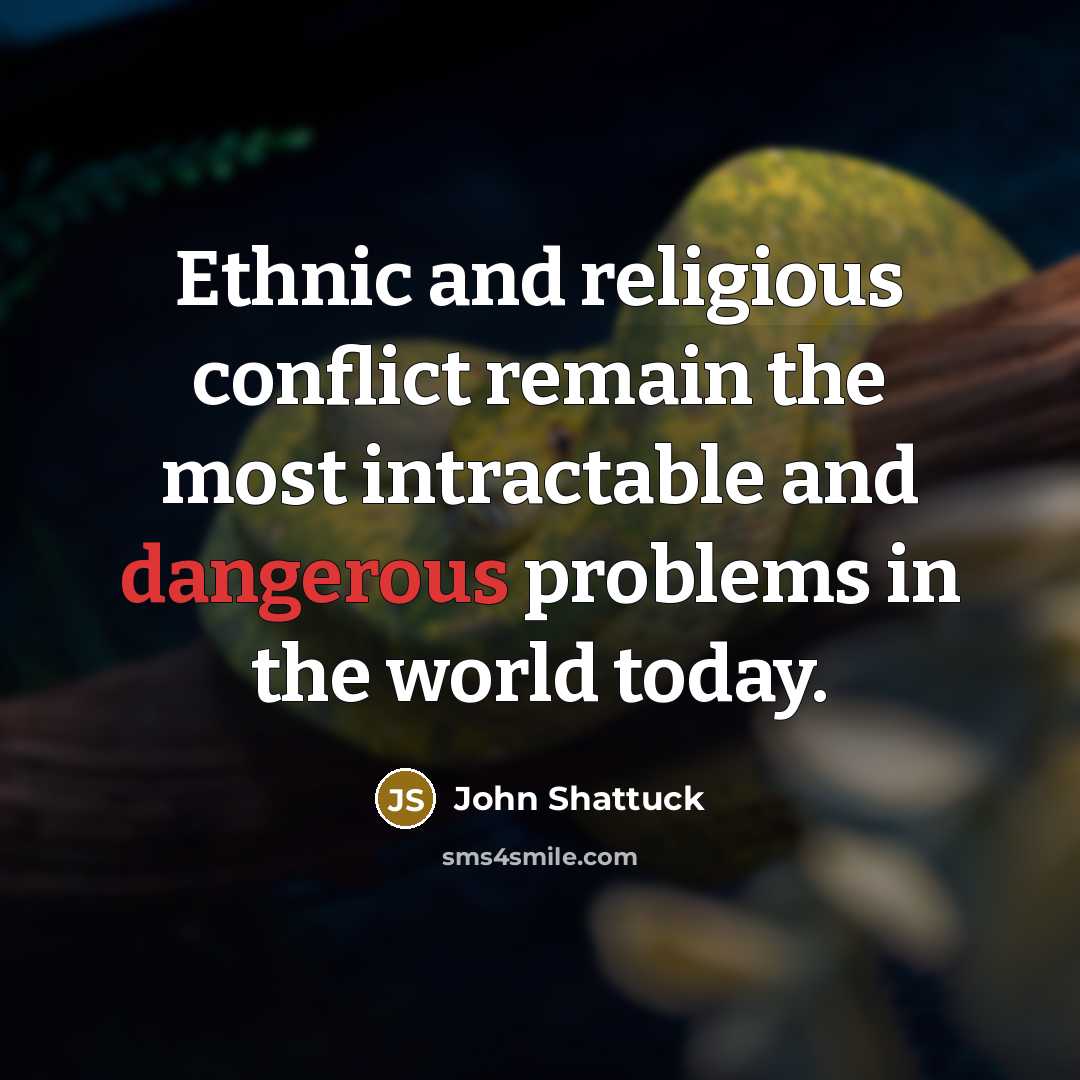 “Ethnic and religious conflict remain the most intractable and dangerous problems in the world today.” quote by John Shattuck