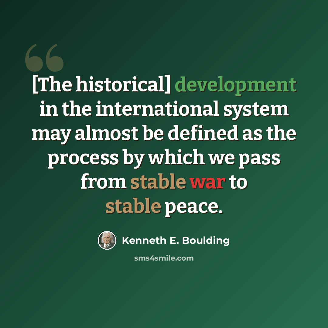 “[The historical] development in the international system may almost be defined as the process by which we pass from stable war to stable peace.” quote by Kenneth E. Boulding
