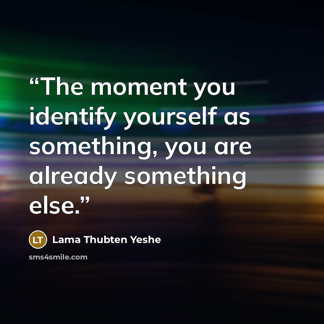 “The moment you identify yourself as something, you are already something else.” quote by Lama Thubten Yeshe