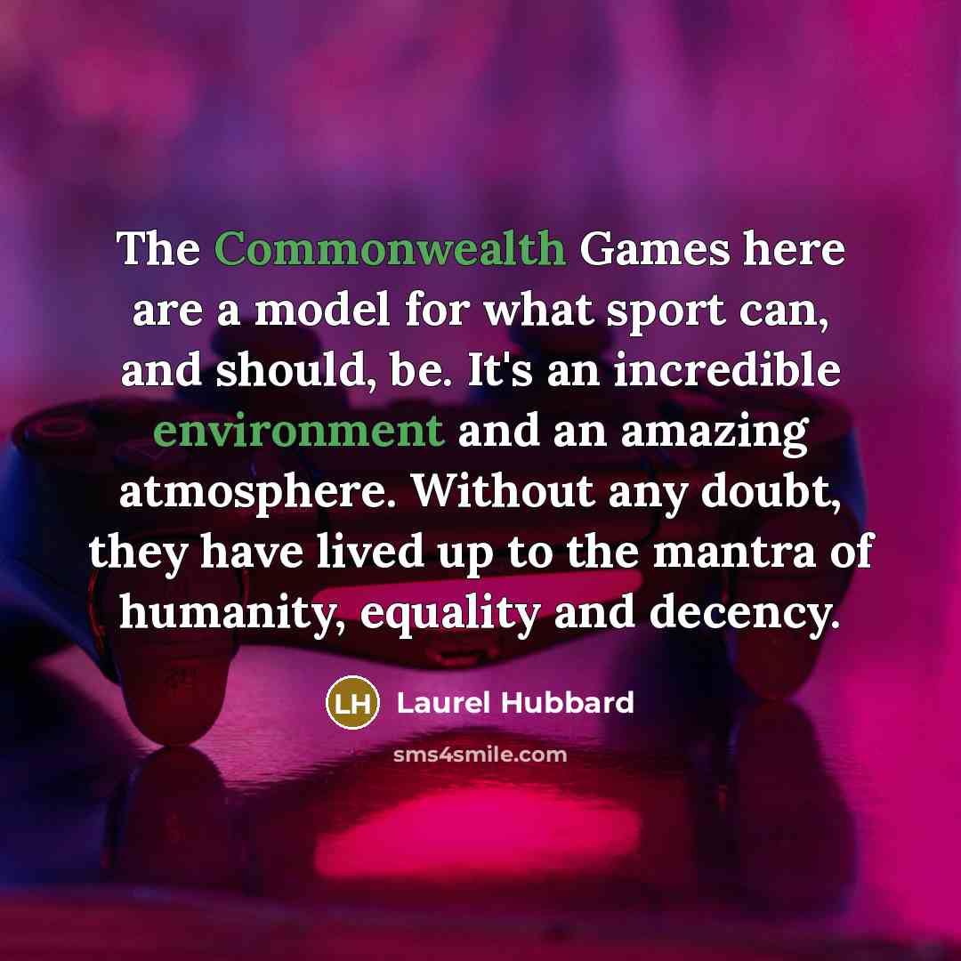 “The Commonwealth Games here are a model for what sport can, and should, be. It's an incredible environment and an amazing atmosphere. Without any doubt, they have lived up to the mantra of humanity, equality and decency.” quote by Laurel Hubbard