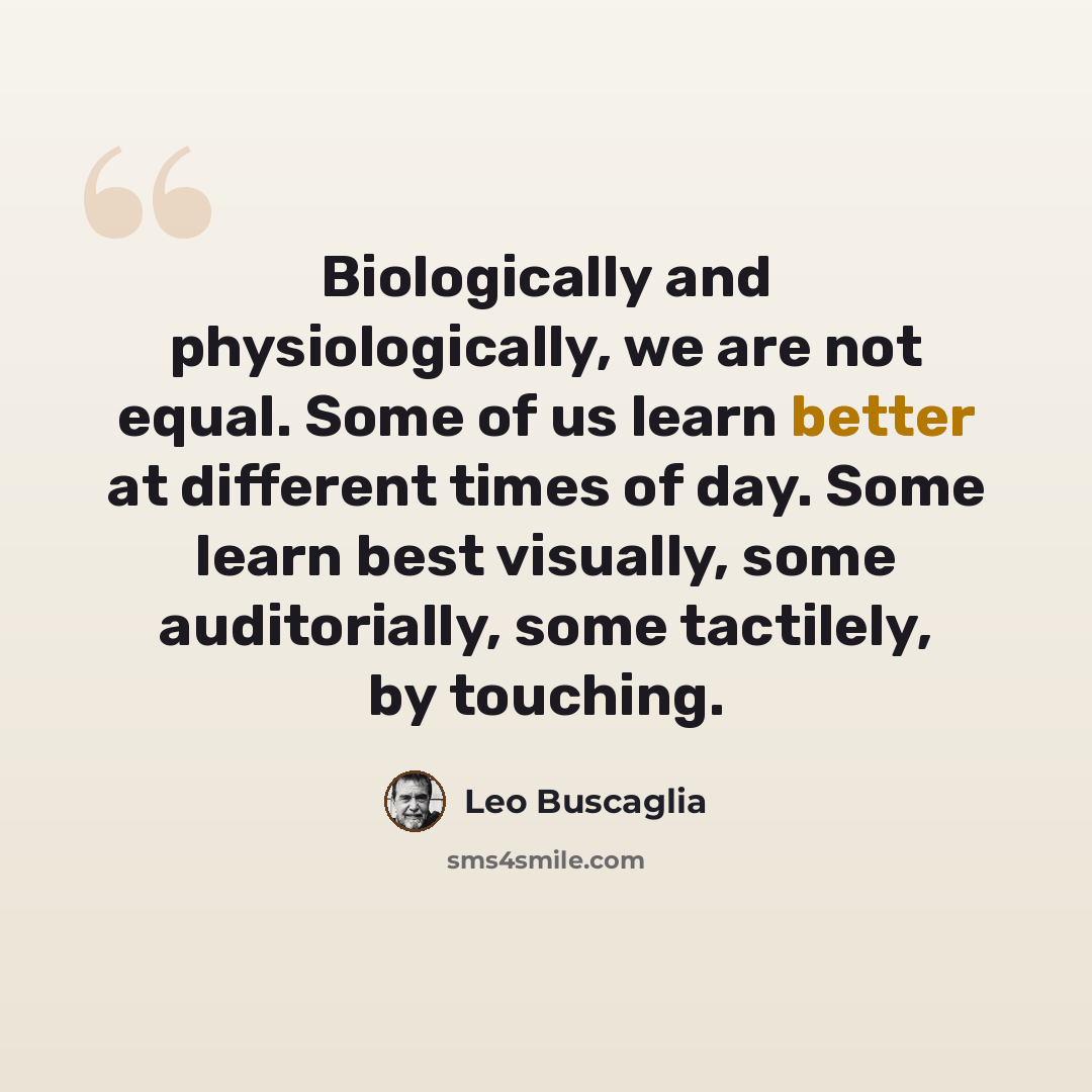 “Biologically and physiologically, we are not equal. Some of us learn better at different times of day. Some learn best visually, some auditorially, some tactilely, by touching.” quote by Leo Buscaglia