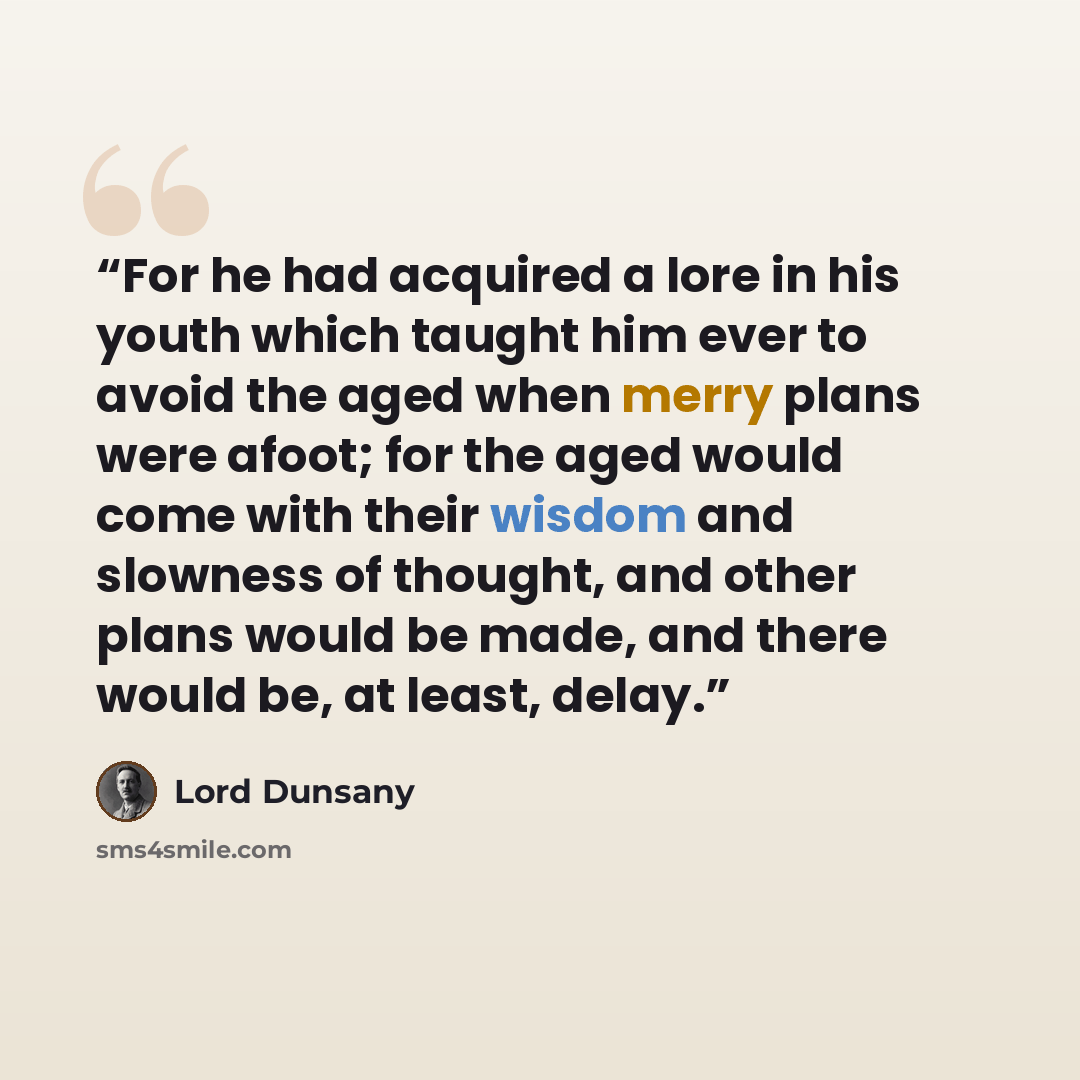 “For he had acquired a lore in his youth which taught him ever to avoid the aged when merry plans were afoot; for the aged would come with their wisdom and slowness of thought, and other plans would be made, and there would be, at least, delay.” quote by Lord Dunsany
