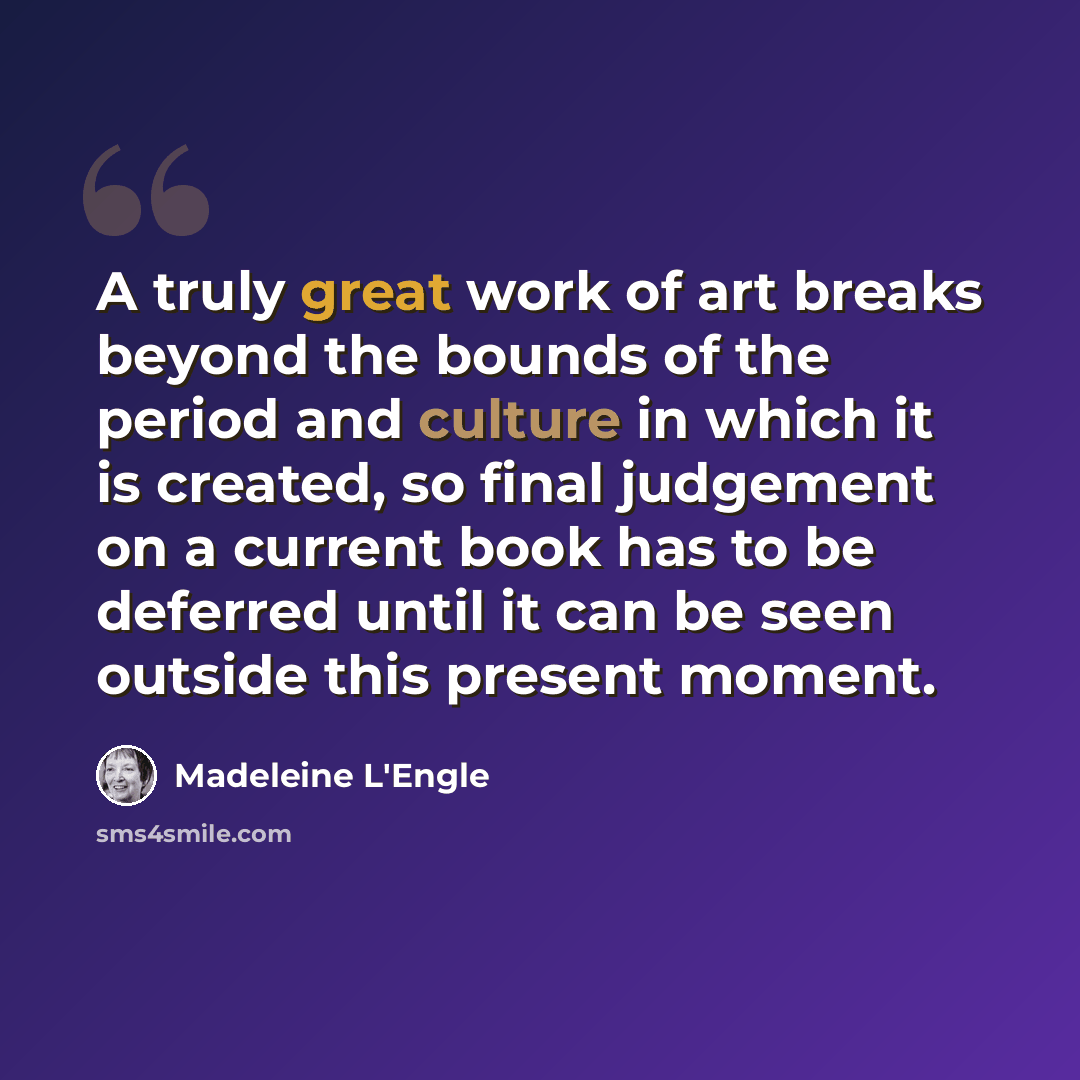 “A truly great work of art breaks beyond the bounds of the period and culture in which it is created, so final judgement on a current book has to be deferred until it can be seen outside this present moment.” quote by Madeleine L'Engle