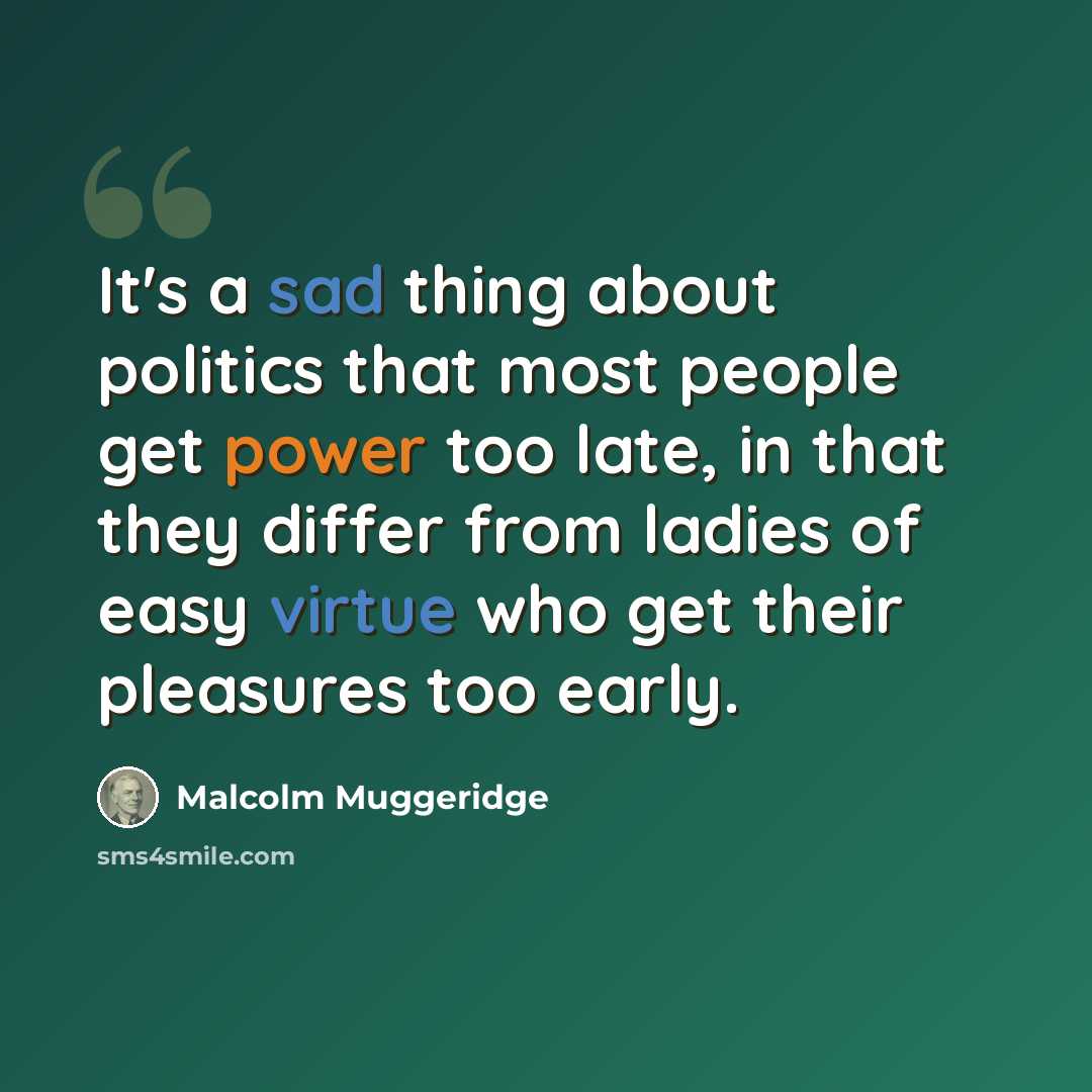 “It's a sad thing about politics that most people get power too late, in that they differ from ladies of easy virtue who get their pleasures too early.” quote by Malcolm Muggeridge
