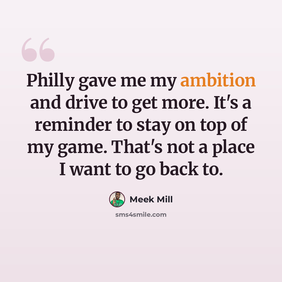“Philly gave me my ambition and drive to get more. It's a reminder to stay on top of my game. That's not a place I want to go back to.” quote by Meek Mill