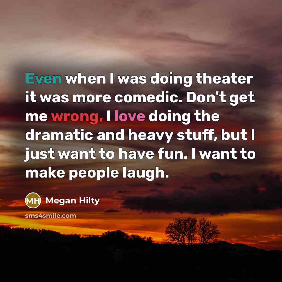 “Even when I was doing theater it was more comedic. Don't get me wrong, I love doing the dramatic and heavy stuff, but I just want to have fun. I want to make people laugh.” quote by Megan Hilty