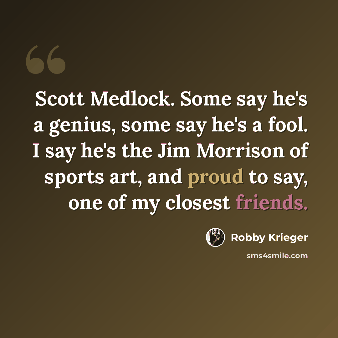 “Scott Medlock. Some say he's a genius, some say he's a fool. I say he's the Jim Morrison of sports art, and proud to say, one of my closest friends.” quote by Robby Krieger