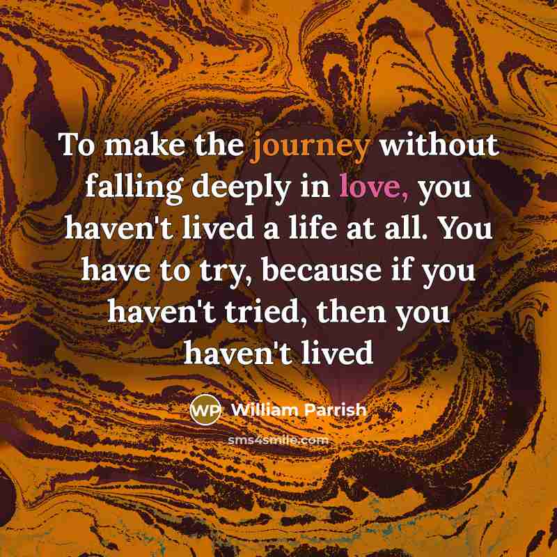 “To make the journey without falling deeply in love, you haven't lived a life at all. You have to try, because if you haven't tried, then you haven't lived” quote by William Parrish