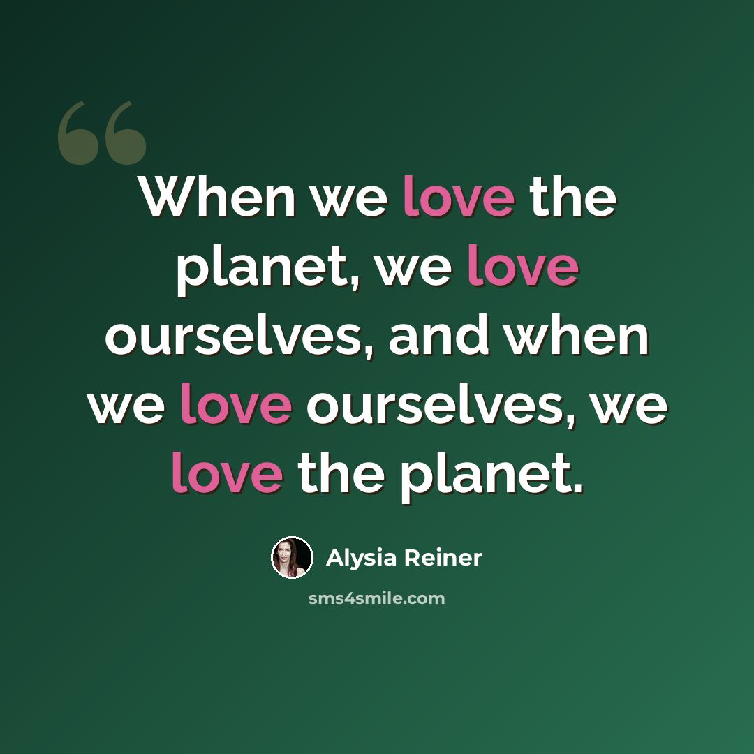 “When we love the planet, we love ourselves, and when we love ourselves, we love the planet.” quote by Alysia Reiner