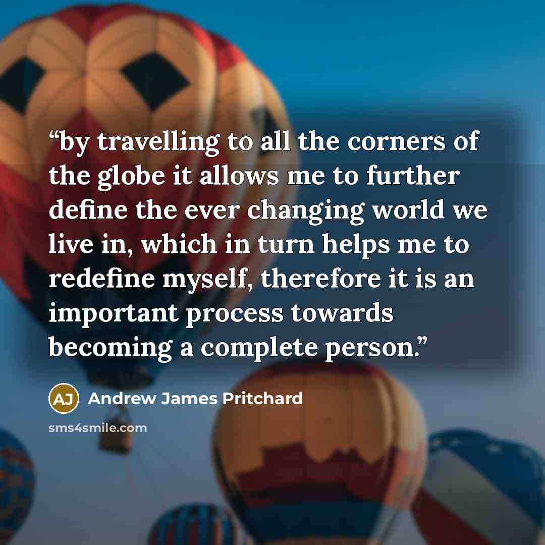 “by travelling to all the corners of the globe it allows me to further define the ever changing world we live in, which in turn helps me to redefine myself, therefore it is an important process towards becoming a complete person.” quote by Andrew James Pritchard