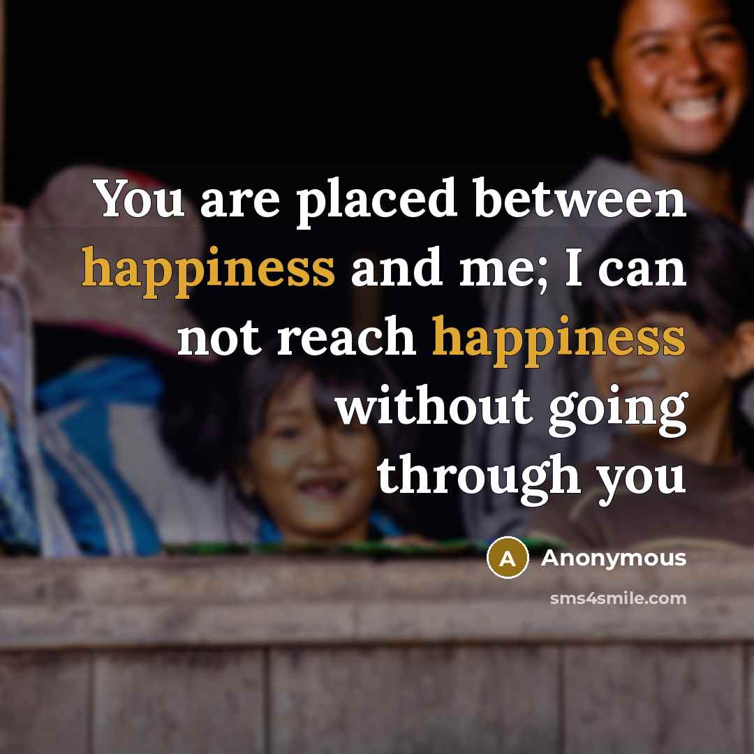 “You are placed between happiness and me; I can not reach happiness without going through you” quote by Anonymous