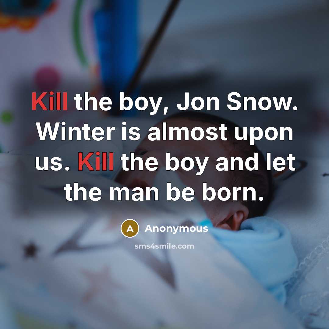 “Kill the boy, Jon Snow. Winter is almost upon us. Kill the boy and let the man be born.” quote by Anonymous
