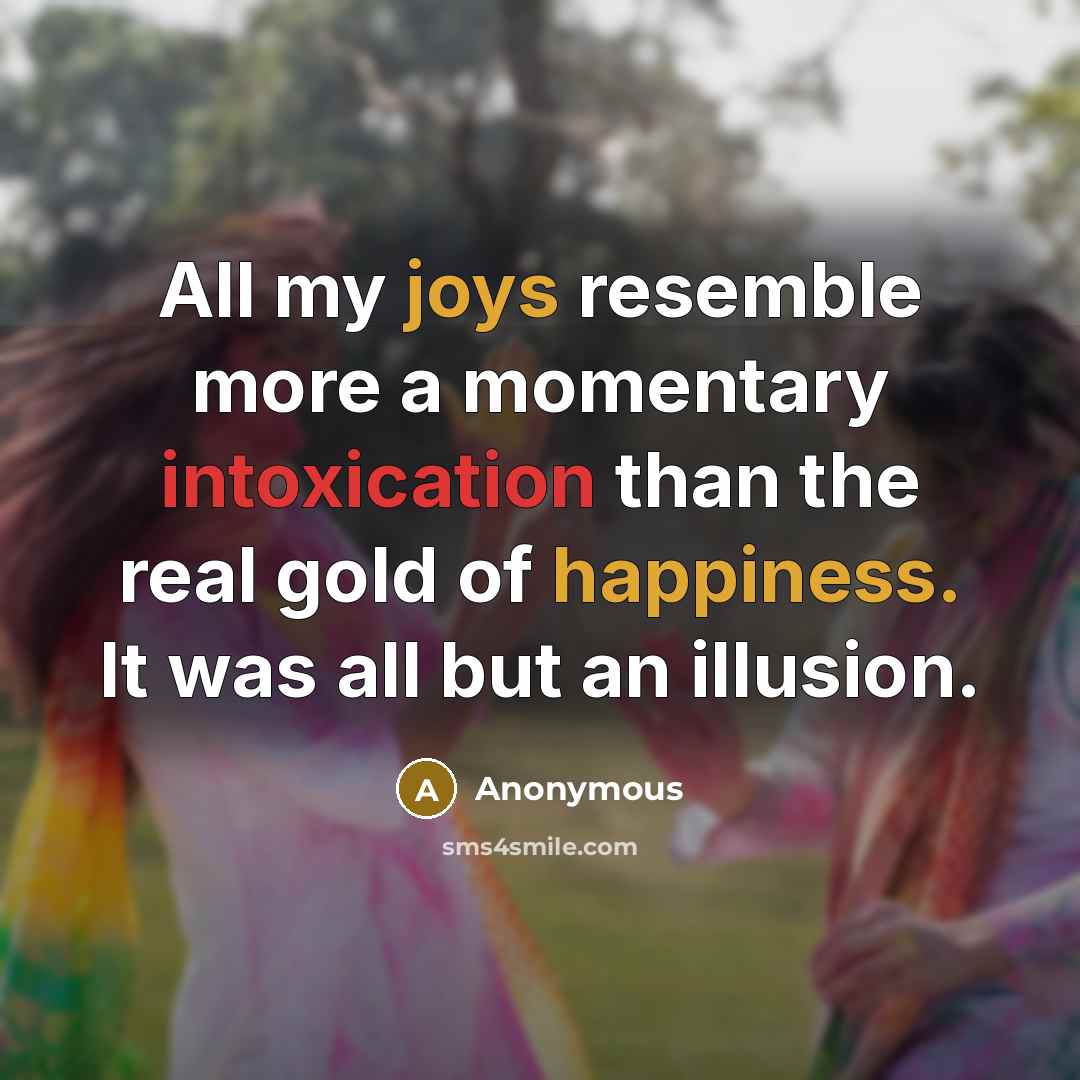 “All my joys resemble more a momentary intoxication than the real gold of happiness. It was all but an illusion.” quote by Anonymous