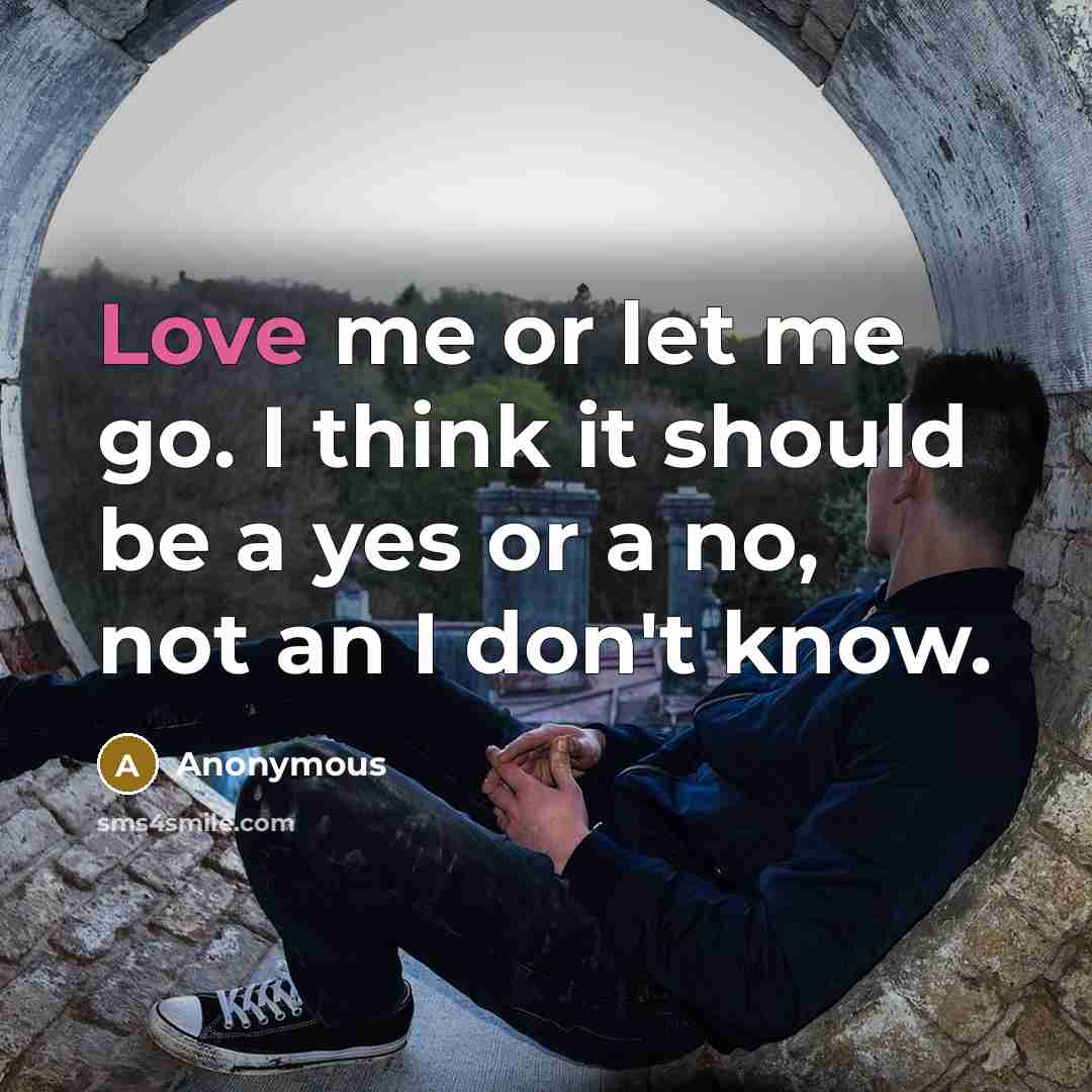 “Love me or let me go. I think it should be a yes or a no, not an I don't know.” quote by Anonymous