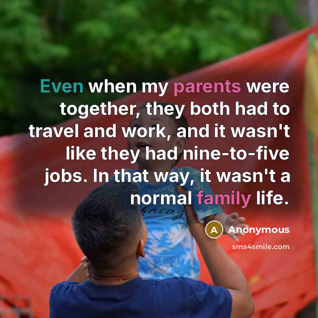 “Even when my parents were together, they both had to travel and work, and it wasn't like they had nine-to-five jobs. In that way, it wasn't a normal family life.” quote by Anonymous