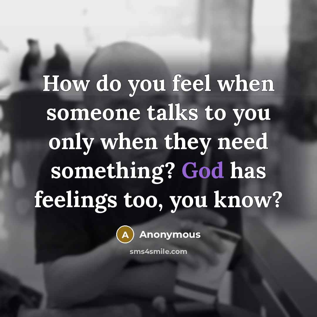 “How do you feel when someone talks to you only when they need something? God has feelings too, you know?” quote by Anonymous