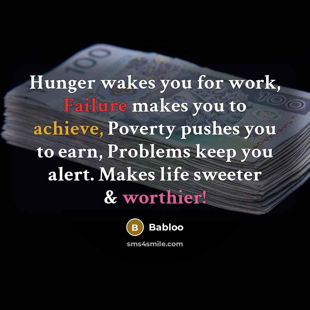“Hunger wakes you for work, Failure makes you to achieve, Poverty pushes you to earn, Problems keep you alert. Makes life sweeter & worthier!” quote by Babloo