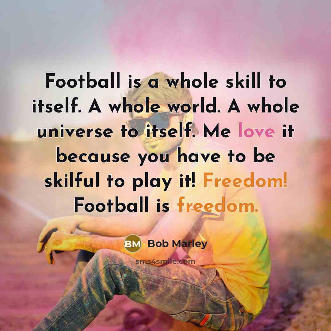 “Football is a whole skill to itself. A whole world. A whole universe to itself. Me love it because you have to be skilful to play it! Freedom! Football is freedom.” quote by Bob Marley