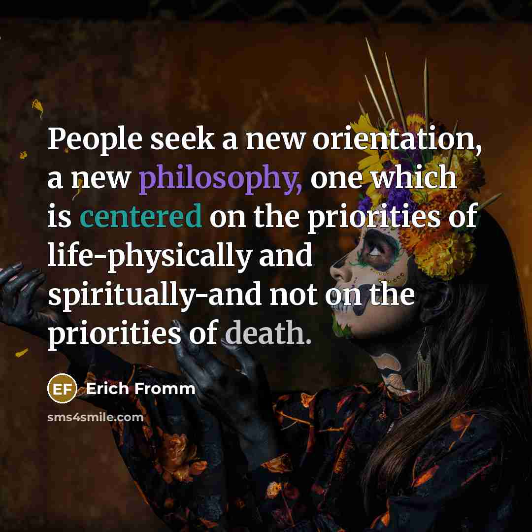 “People seek a new orientation, a new philosophy, one which is centered on the priorities of life-physically and spiritually-and not on the priorities of death.” quote by Erich Fromm