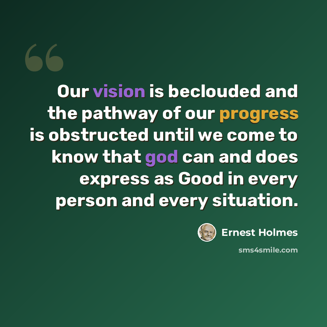 “Our vision is beclouded and the pathway of our progress is obstructed until we come to know that god can and does express as Good in every person and every situation.” quote by Ernest Holmes
