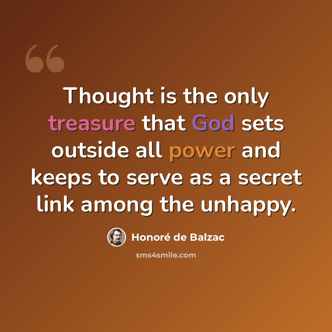 “Thought is the only treasure that God sets outside all power and keeps to serve as a secret link among the unhappy.” quote by Honore de Balzac