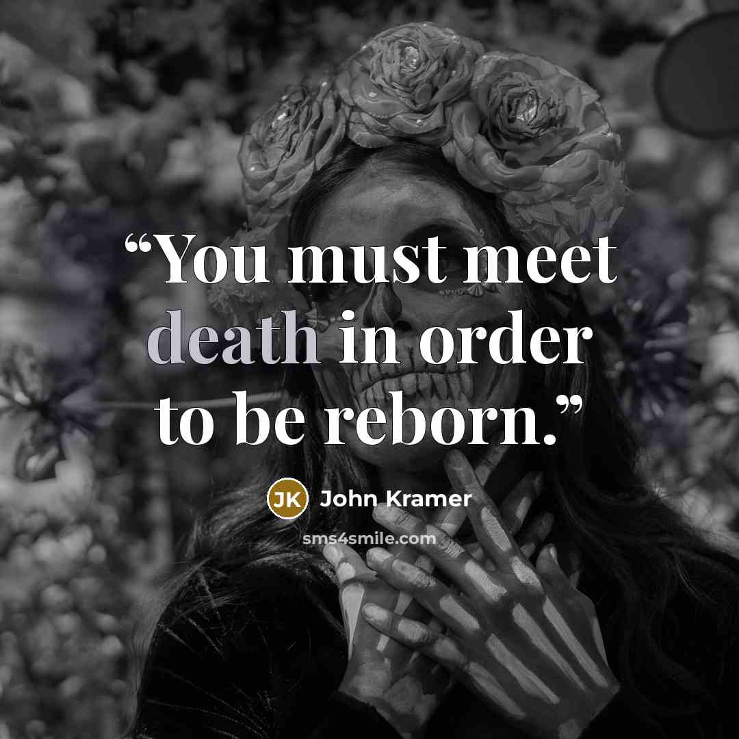 “You must meet death in order to be reborn.” quote by John Kramer