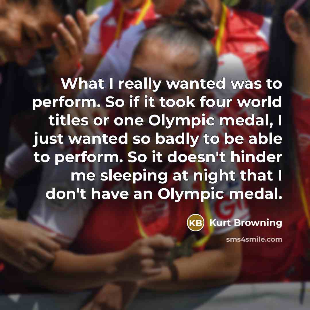 “What I really wanted was to perform. So if it took four world titles or one Olympic medal, I just wanted so badly to be able to perform. So it doesn't hinder me sleeping at night that I don't have an Olympic medal.” quote by Kurt Browning
