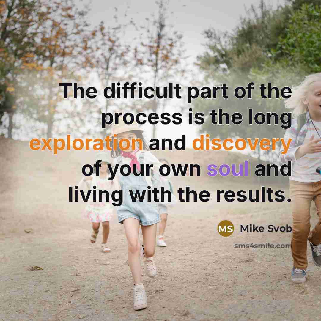 “The difficult part of the process is the long exploration and discovery of your own soul and living with the results.” quote by Mike Svob