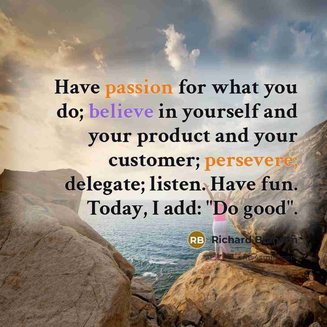 “Have passion for what you do; believe in yourself and your product and your customer; persevere; delegate; listen. Have fun. Today, I add: "Do good".” quote by Richard Branson