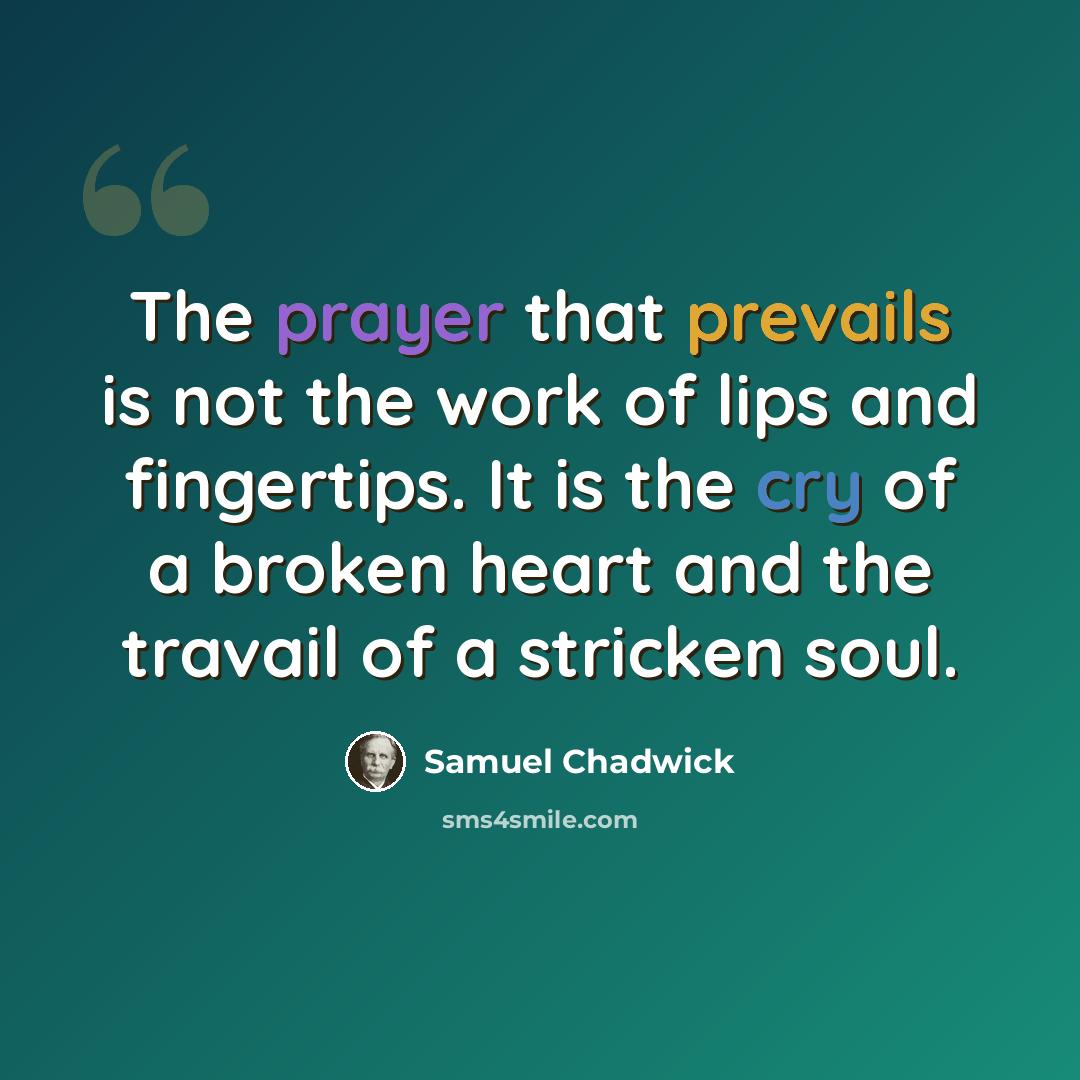 “The prayer that prevails is not the work of lips and fingertips. It is the cry of a broken heart and the travail of a stricken soul.” quote by Samuel Chadwick