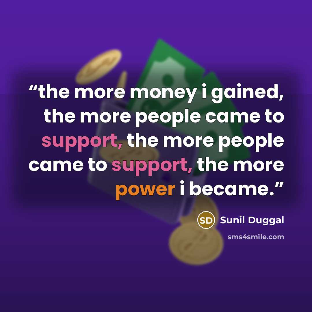 “the more money i gained, the more people came to support, the more people came to support, the more power i became.” quote by Sunil Duggal