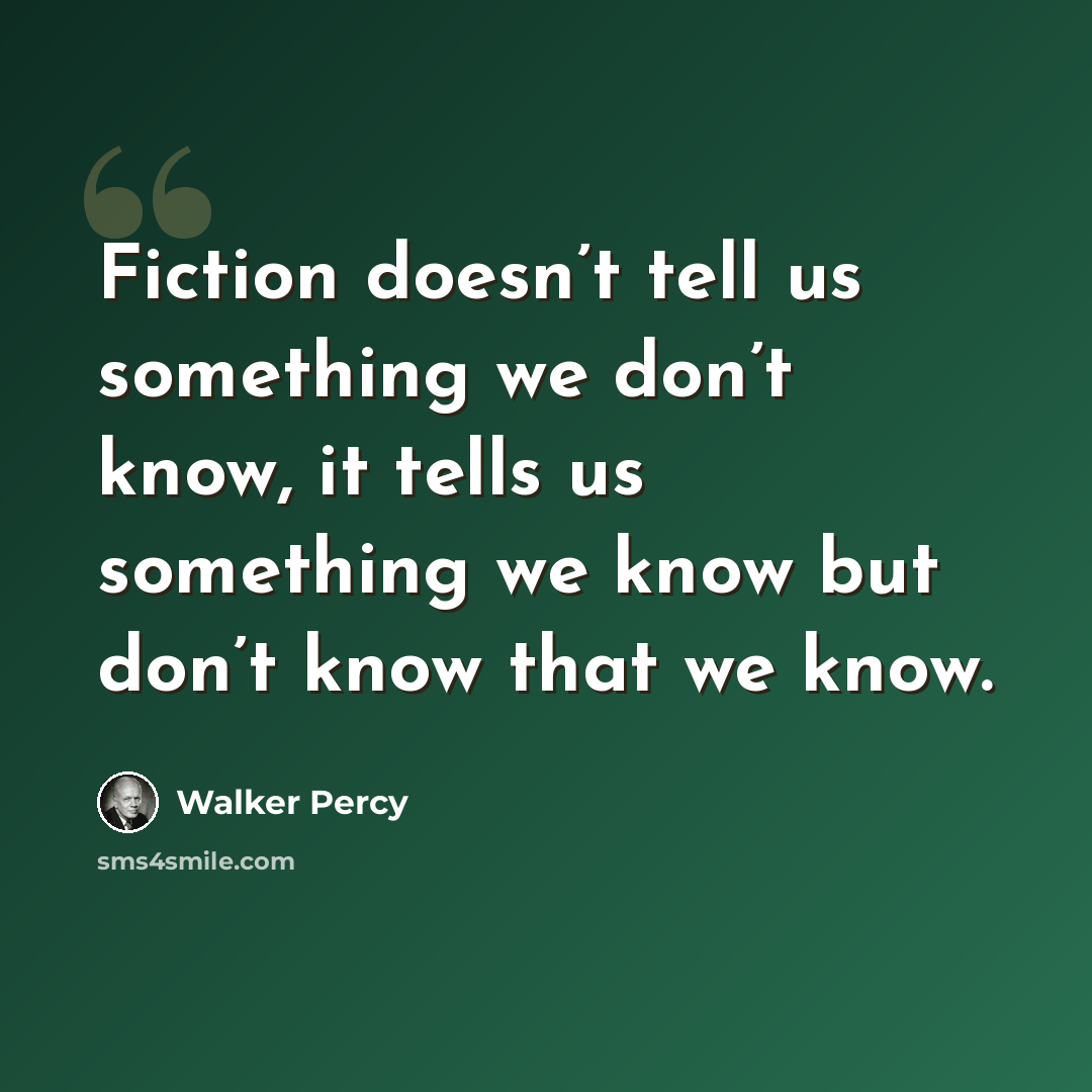 “Fiction doesn’t tell us something we don’t know, it tells us something we know but don’t know that we know.” quote by Walker Percy