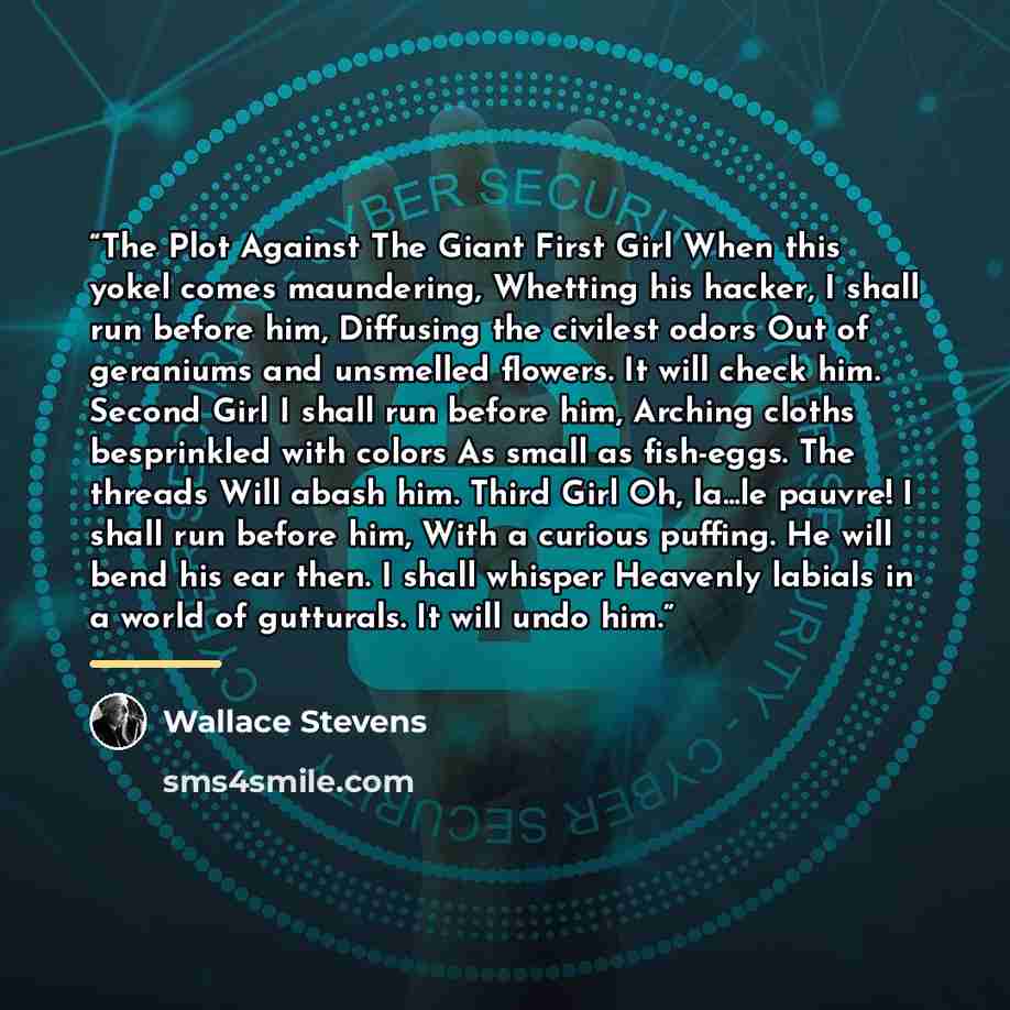 “The Plot Against The Giant First Girl When this yokel comes maundering, Whetting his hacker, I shall run before him, Diffusing the civilest odors Out of geraniums and unsmelled flowers. It will check him. Second Girl I shall run before him, Arching cloths besprinkled with colors As small as…” quote by Wallace Stevens