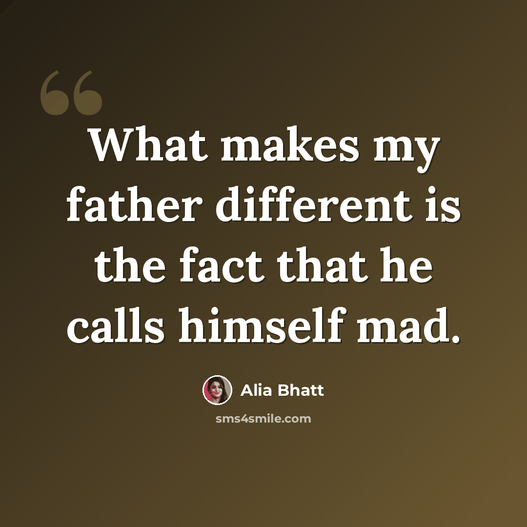 “What makes my father different is the fact that he calls himself mad.” quote by Alia Bhatt