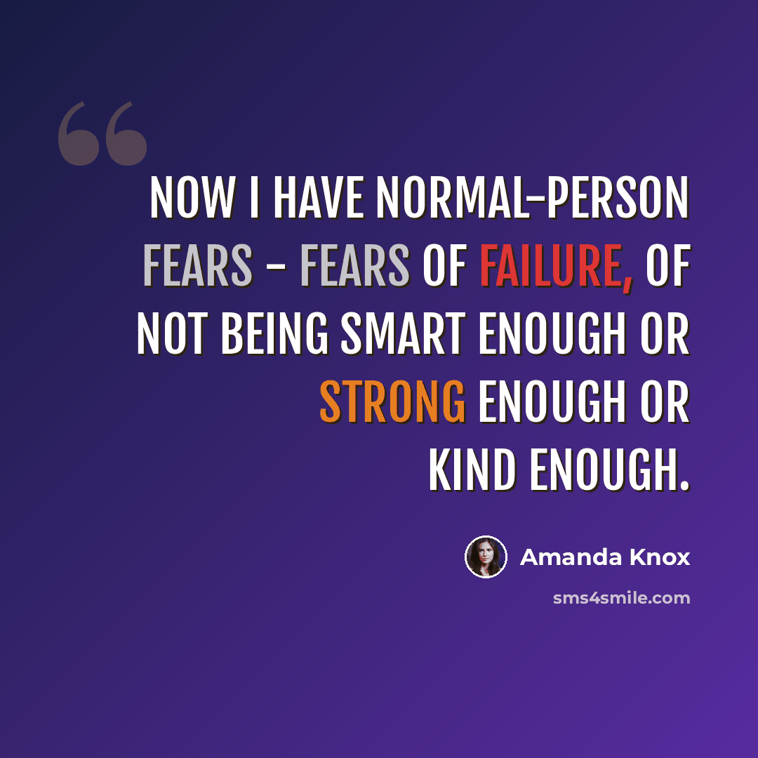 “Now I have normal-person fears - fears of failure, of not being smart enough or strong enough or kind enough.” quote by Amanda Knox