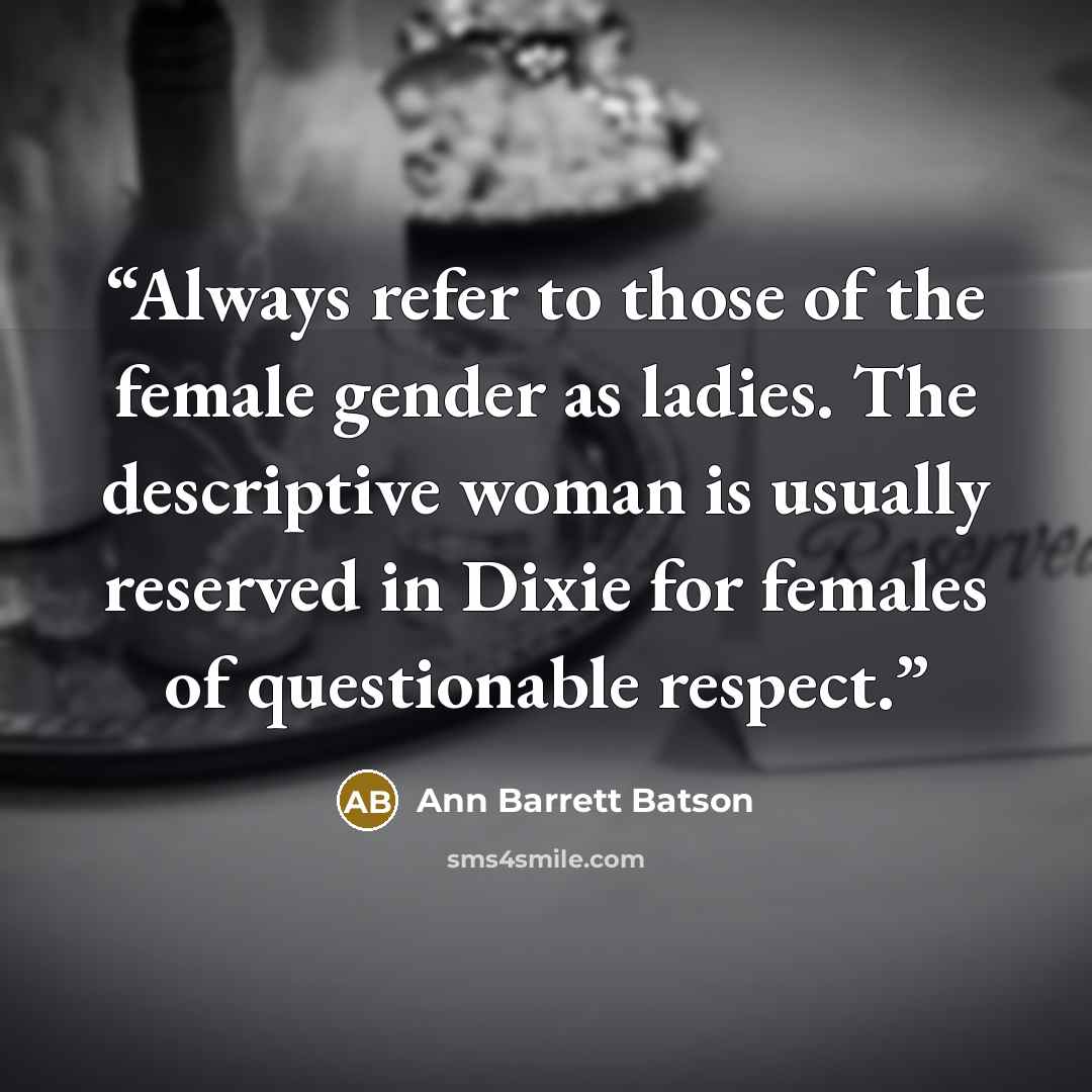 “Always refer to those of the female gender as ladies. The descriptive woman is usually reserved in Dixie for females of questionable respect.” quote by Ann Barrett Batson