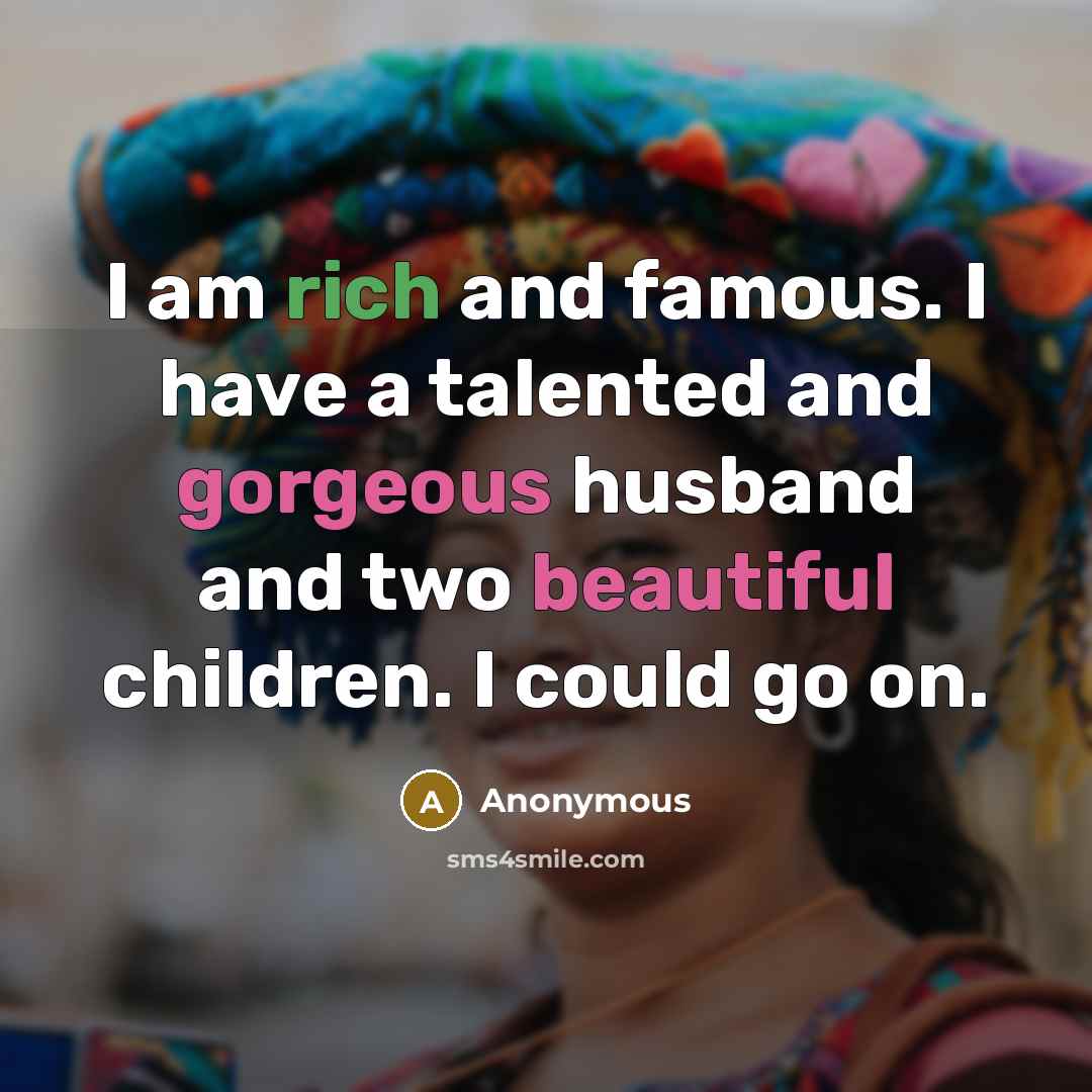 “I am rich and famous. I have a talented and gorgeous husband and two beautiful children. I could go on.” quote by Anonymous
