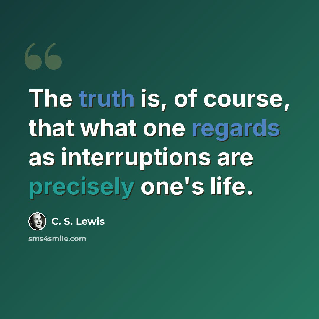 “The truth is, of course, that what one regards as interruptions are precisely one's life.” quote by C. S. Lewis