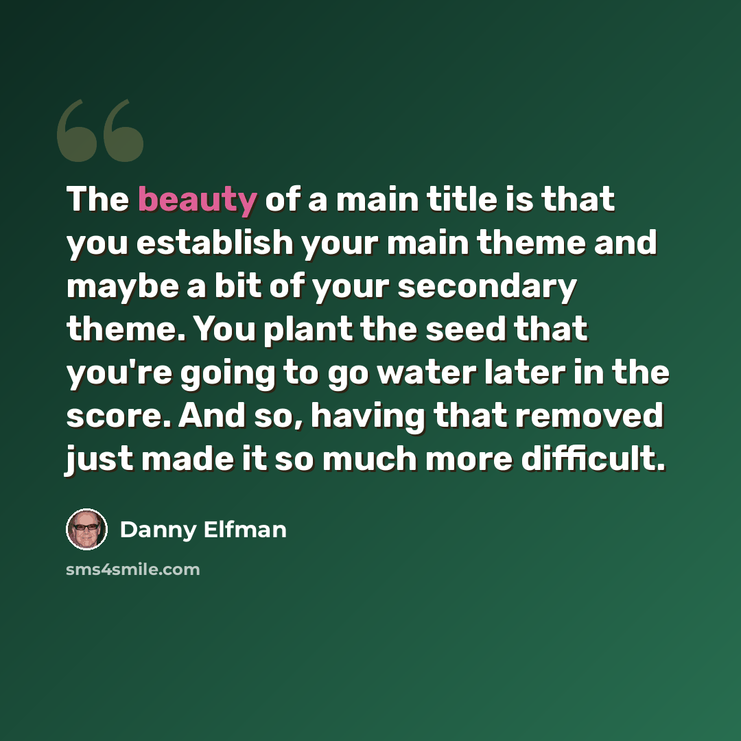 “The beauty of a main title is that you establish your main theme and maybe a bit of your secondary theme. You plant the seed that you're going to go water later in the score. And so, having that removed just made it so much more difficult.” quote by Danny Elfman